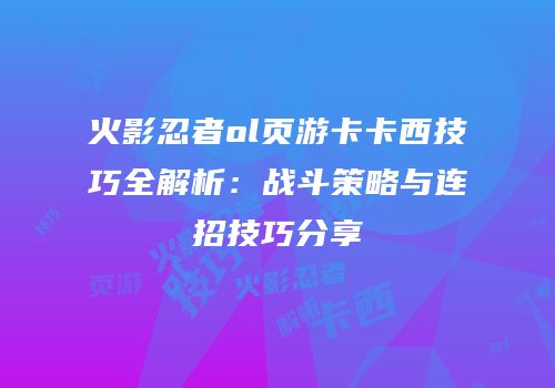 火影忍者ol页游卡卡西技巧全解析：战斗策略与连招技巧分享