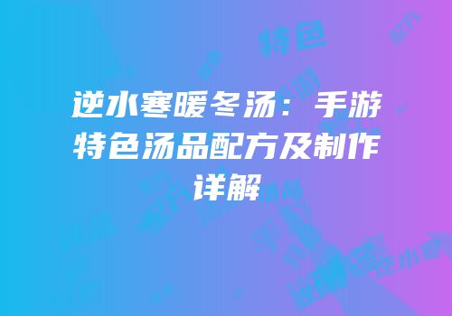 逆水寒暖冬汤：手游特色汤品配方及制作详解
