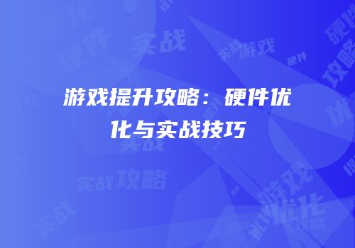 游戏提升攻略：硬件优化与实战技巧