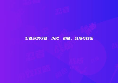 忍者游戏攻略：历史、角色、战场与秘密