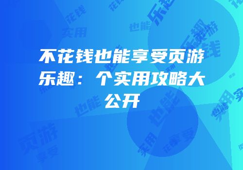 不花钱也能享受页游乐趣:个实用攻略大公开