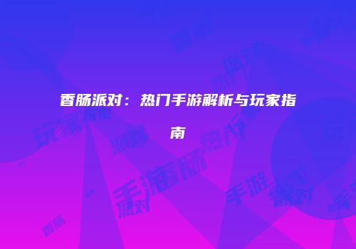 香肠派对：热门手游解析与玩家指南