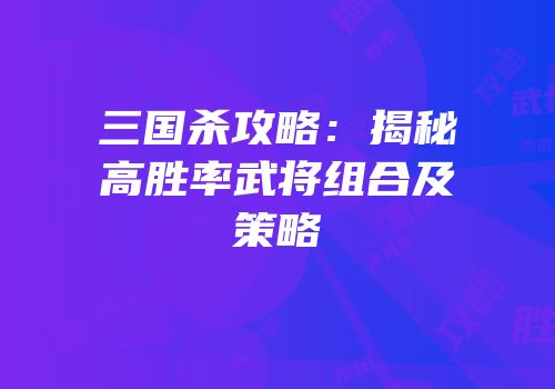 三国杀攻略：揭秘高胜率武将组合及策略
