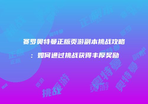 赛罗奥特曼正版页游副本挑战攻略：如何通过挑战获得丰厚奖励