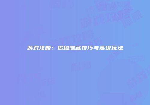 游戏攻略：揭秘隐藏技巧与高级玩法