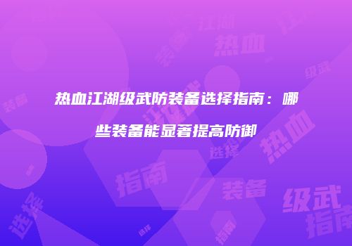热血江湖级武防装备选择指南:哪些装备能显著提高防御