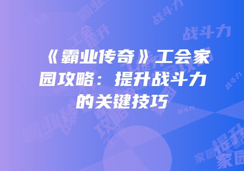《霸业传奇》工会家园攻略:提升战斗力的关键技巧