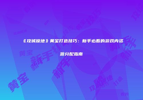 《攻城掠地》黄宝打造技巧：新手必看的游戏内资源分配指南