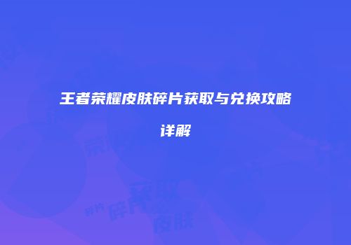 王者荣耀皮肤碎片获取与兑换攻略详解