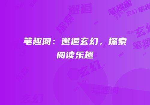 笔趣阁：邂逅玄幻，探索阅读乐趣