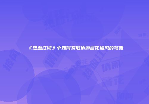 《热血江湖》中如何获取倩丽警花披风的攻略