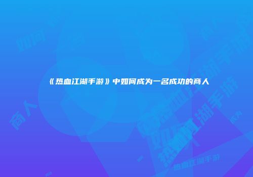 《热血江湖手游》中如何成为一名成功的商人