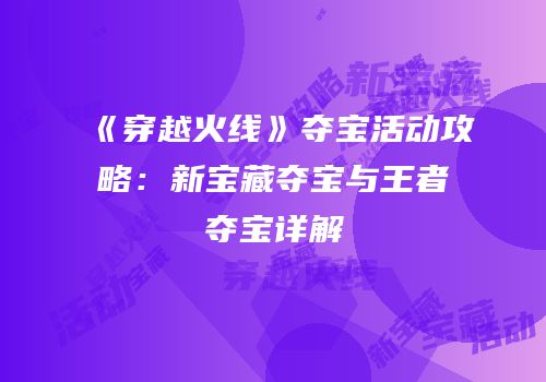《穿越火线》夺宝活动攻略：新宝藏夺宝与王者夺宝详解