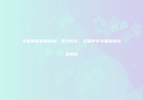 王者荣耀直播解析：平台对比、主播评价与盈利途径全解析