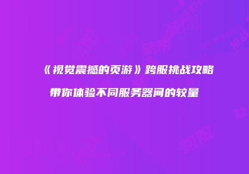 《视觉震撼的页游》跨服挑战攻略带你体验不同服务器间的较量