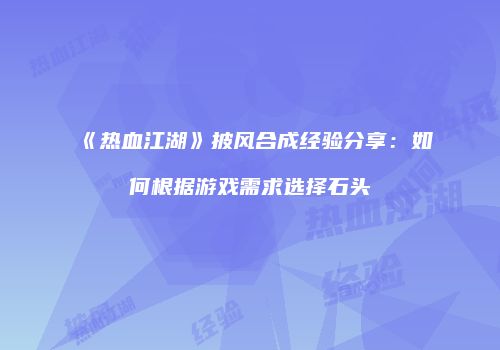 《热血江湖》披风合成经验分享：如何根据游戏需求选择石头