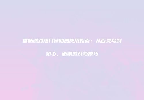 香肠派对热门辅助器使用指南：从百灵鸟到初心，解锁游戏新技巧