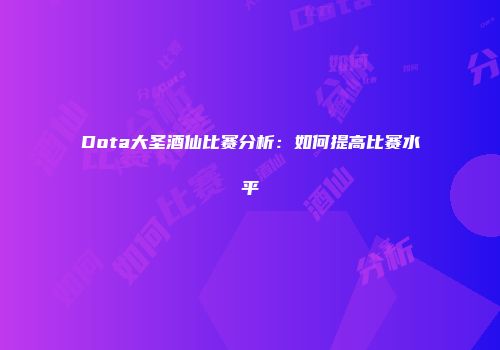 Dota大圣酒仙比赛分析：如何提高比赛水平