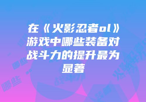 在《火影忍者ol》游戏中哪些装备对战斗力的提升最为显著