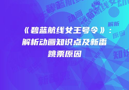 《碧蓝航线女王号令》：解析动画知识点及新番跳票原因