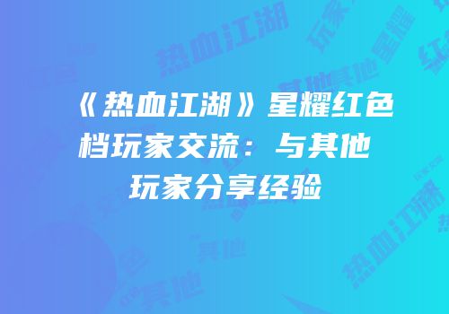 《热血江湖》星耀红色档玩家交流：与其他玩家分享经验