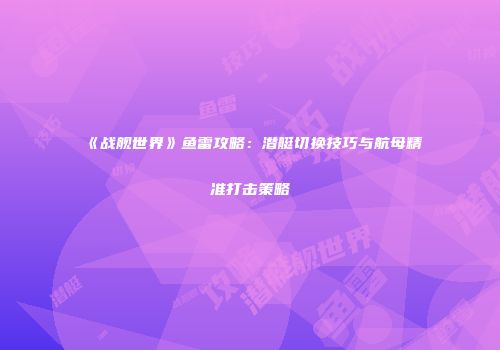 《战舰世界》鱼雷攻略：潜艇切换技巧与航母精准打击策略