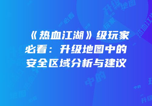 《热血江湖》级玩家必看：升级地图中的安全区域分析与建议