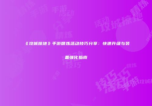 《攻城掠地》手游精炼活动技巧分享：快速升级与装备强化指南