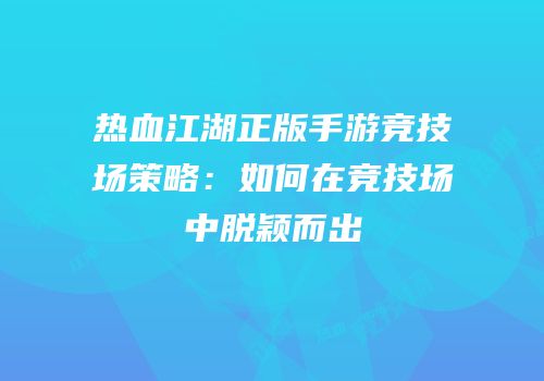 热血江湖正版手游竞技场策略：如何在竞技场中脱颖而出