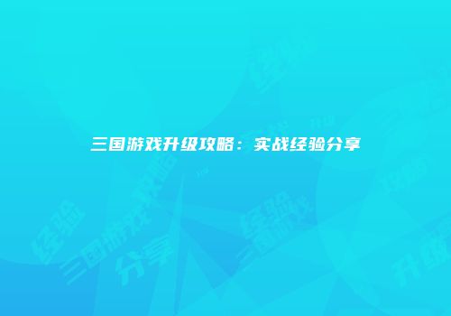 三国游戏升级攻略：实战经验分享