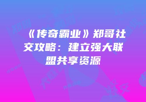 《传奇霸业》郑哥社交攻略:建立强大联盟共享资源