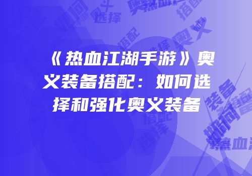 《热血江湖手游》奥义装备搭配：如何选择和强化奥义装备