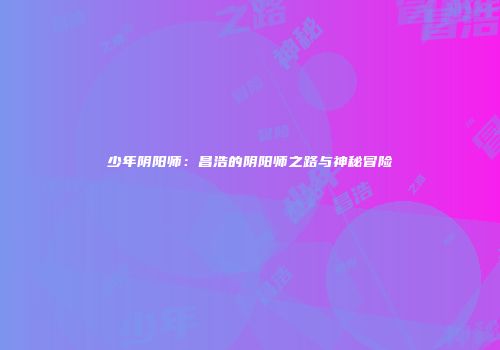少年阴阳师：昌浩的阴阳师之路与神秘冒险