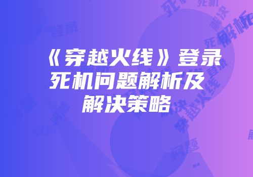 《穿越火线》登录死机问题解析及解决策略
