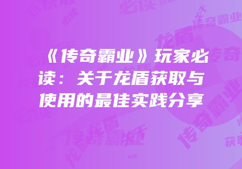 《传奇霸业》玩家必读：关于龙盾获取与使用的最佳实践分享