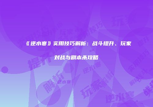 《逆水寒》实用技巧解析：战斗提升、玩家对战与剧本杀攻略