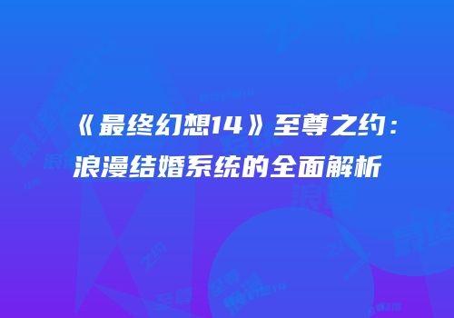 《最终幻想14》至尊之约：浪漫结婚系统的全面解析