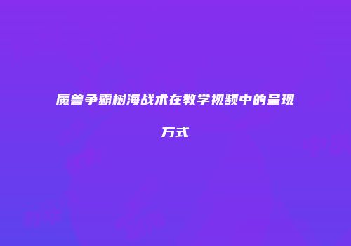 魔兽争霸树海战术在教学视频中的呈现方式