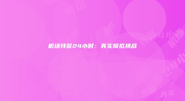 机场特警24小时：真实模拟挑战