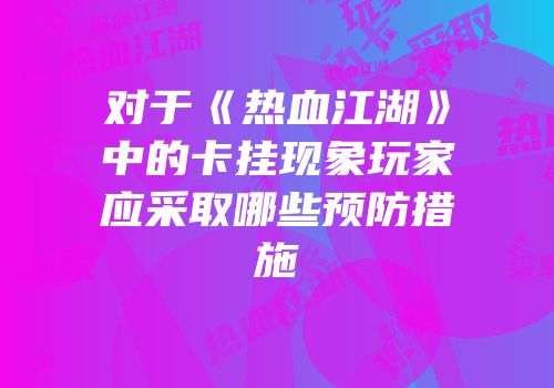 对于《热血江湖》中的卡挂现象玩家应采取哪些预防措施