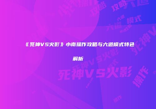 《死神VS火影》小南操作攻略与六道模式特色解析