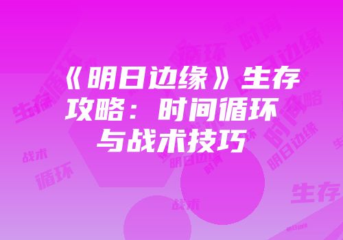 《明日边缘》生存攻略：时间循环与战术技巧