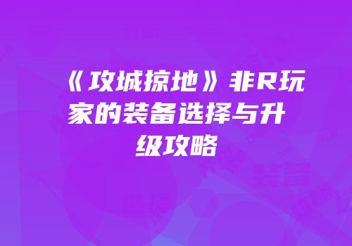 《攻城掠地》非R玩家的装备选择与升级攻略
