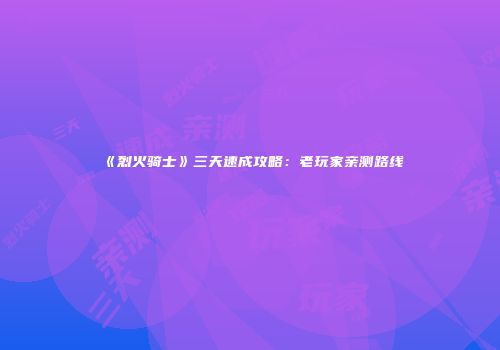 《烈火骑士》三天速成攻略：老玩家亲测路线