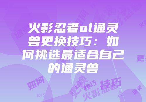 火影忍者ol通灵兽更换技巧：如何挑选最适合自己的通灵兽