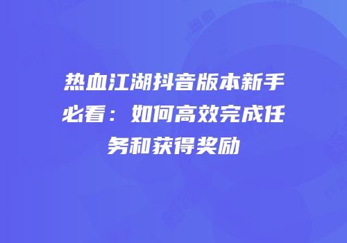 热血江湖抖音版本新手必看：如何高效完成任务和获得奖励