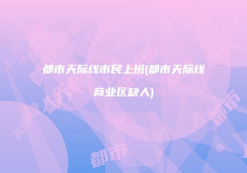 都市天际线市民上班(都市天际线商业区缺人)