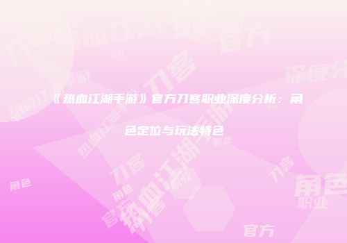 《热血江湖手游》官方刀客职业深度分析：角色定位与玩法特色