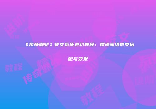 《传奇霸业》符文系统进阶教程:精通高级符文搭配与效果