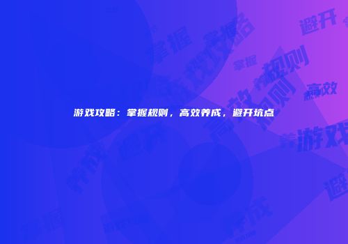 游戏攻略：掌握规则，高效养成，避开坑点